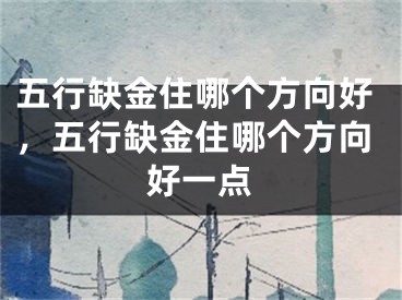 五行缺金住哪个方向好,五行缺金住哪个方向好一点