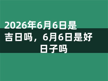 2026年6月6日是吉日吗，6月6日是好日子吗