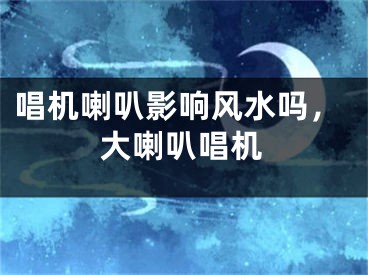 唱机喇叭影响风水吗，大喇叭唱机