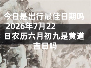 今日是出行最佳日期吗 2026年7月22日农历六月初九是黄道吉日吗