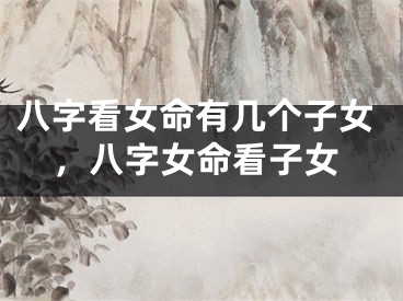八字看女命有几个子女,八字女命看子女