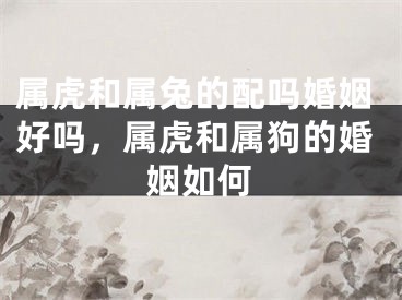属虎和属兔的配吗婚姻好吗，属虎和属狗的婚姻如何
