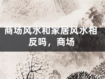 商场风水和家居风水相反吗，商场