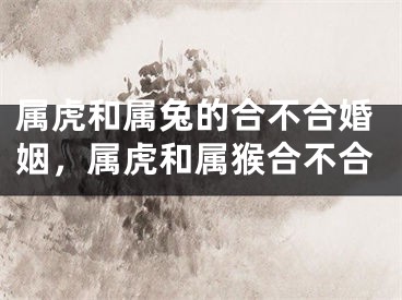 属虎和属兔的合不合婚姻，属虎和属猴合不合