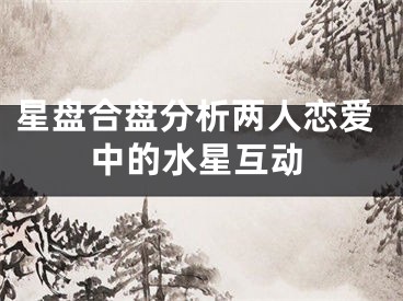 星盘合盘分析两人恋爱中的水星互动