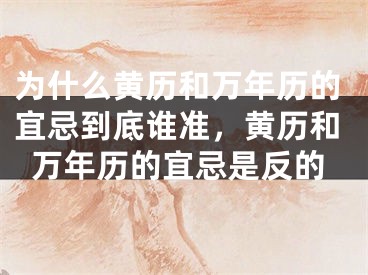 为什么黄历和万年历的宜忌到底谁准,黄历和万年历的宜忌是反的