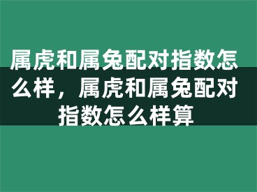 属虎和属兔配对指数怎么样,属虎和属兔配对指数怎么样算