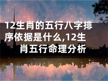 12生肖的五行八字排序依据是什么,12生肖五行命理分析