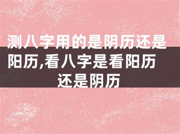 测八字用的是阴历还是阳历,看八字是看阳历还是阴历