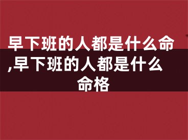 早下班的人都是什么命,早下班的人都是什么命格