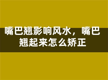 嘴巴翘影响风水，嘴巴翘起来怎么矫正