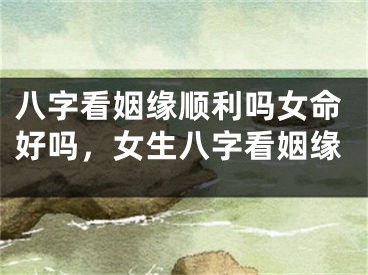 八字看姻缘顺利吗女命好吗,女生八字看姻缘