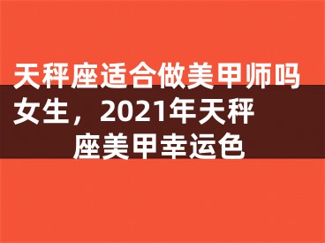 天秤座适合做美甲师吗女生，2021年天秤座美甲幸运色