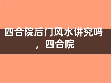 四合院后门风水讲究吗,四合院