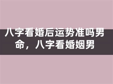 八字看婚后运势准吗男命,八字看婚姻男