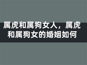 属虎和属狗女人，属虎和属狗女的婚姻如何