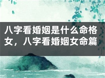 八字看婚姻是什么命格女，八字看婚姻女命篇