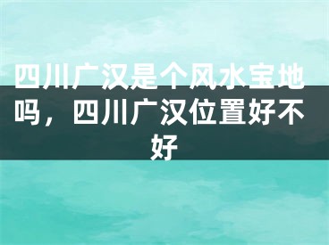 四川广汉是个风水宝地吗,四川广汉位置好不好