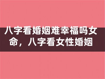 八字看婚姻难幸福吗女命,八字看女性婚姻