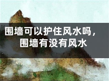 围墙可以护住风水吗，围墙有没有风水