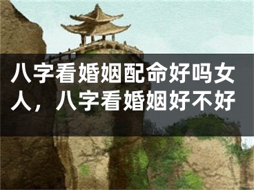 八字看婚姻配命好吗女人，八字看婚姻好不好