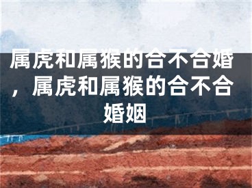 属虎和属猴的合不合婚，属虎和属猴的合不合婚姻