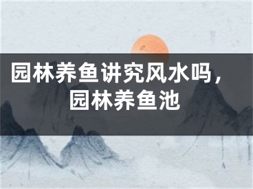 园林养鱼讲究风水吗,园林养鱼池