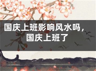 国庆上班影响风水吗，国庆上班了