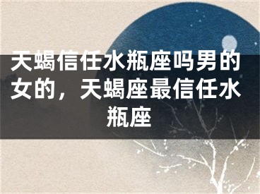 天蝎信任水瓶座吗男的女的，天蝎座最信任水瓶座