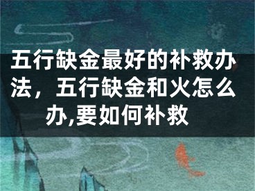 五行缺金最好的补救办法，五行缺金和火怎么办,要如何补救
