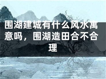 围湖建城有什么风水寓意吗,围湖造田合不合理