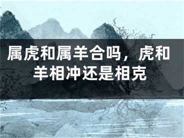 属虎和属羊合吗，虎和羊相冲还是相克