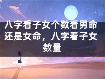 八字看子女个数看男命还是女命，八字看子女数量