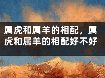 属虎和属羊的相配，属虎和属羊的相配好不好