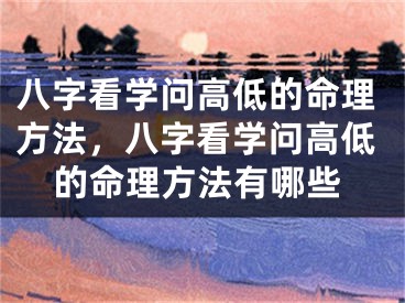 八字看学问高低的命理方法，八字看学问高低的命理方法有哪些