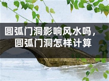 圆弧门洞影响风水吗，圆弧门洞怎样计算