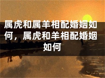 属虎和属羊相配婚姻如何，属虎和羊相配婚姻如何
