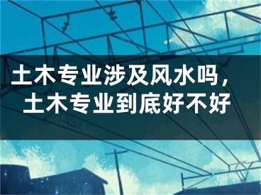 土木专业涉及风水吗，土木专业到底好不好