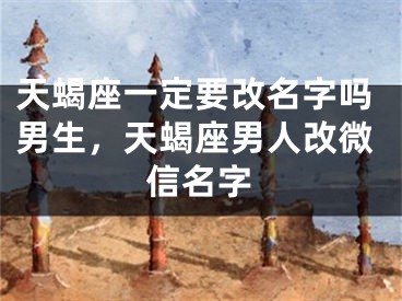 天蝎座一定要改名字吗男生，天蝎座男人改微信名字