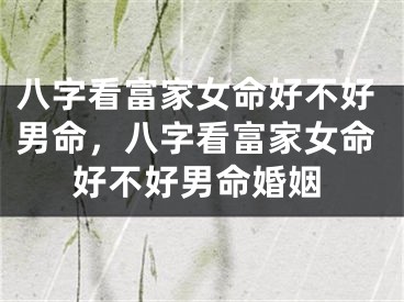 八字看富家女命好不好男命，八字看富家女命好不好男命婚姻