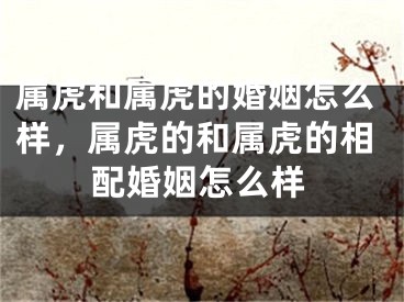 属虎和属虎的婚姻怎么样，属虎的和属虎的相配婚姻怎么样