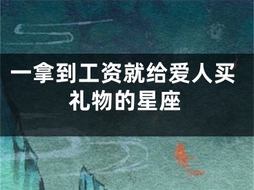 一拿到工资就给爱人买礼物的星座