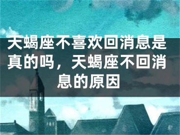 天蝎座不喜欢回消息是真的吗，天蝎座不回消息的原因