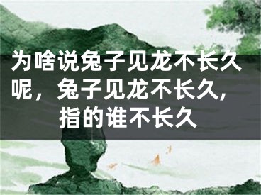 为啥说兔子见龙不长久呢,兔子见龙不长久,指的谁不长久