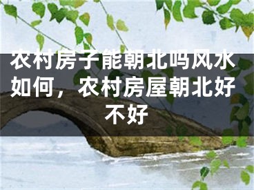 农村房子能朝北吗风水如何，农村房屋朝北好不好
