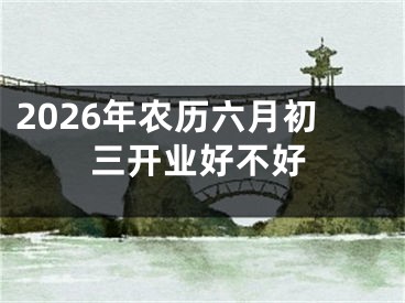 2026年农历六月初三开业好不好