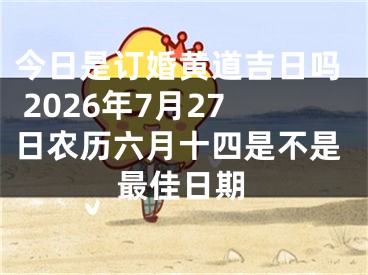 今日是订婚黄道吉日吗 2026年7月27日农历六月十四是不是最佳日期