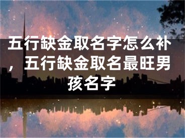 五行缺金取名字怎么补，五行缺金取名最旺男孩名字