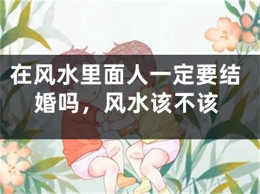 在风水里面人一定要结婚吗，风水该不该