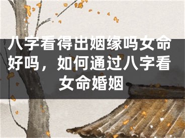八字看得出姻缘吗女命好吗,如何通过八字看女命婚姻